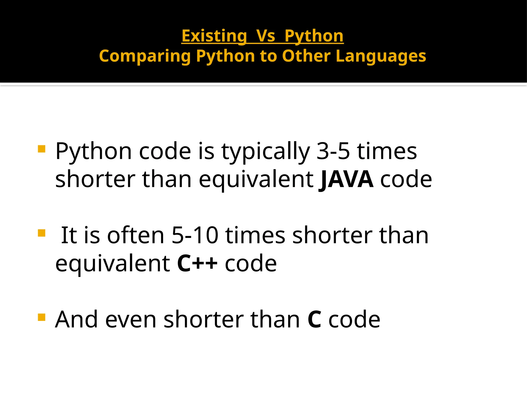 Existing Vs Python
Comparing Python to Other Languages
 Python code is typically 3-5 times
shorter than equivalent JAVA code
 It is often 5-10 times shorter than
equivalent C++ code
 And even shorter than C code
 