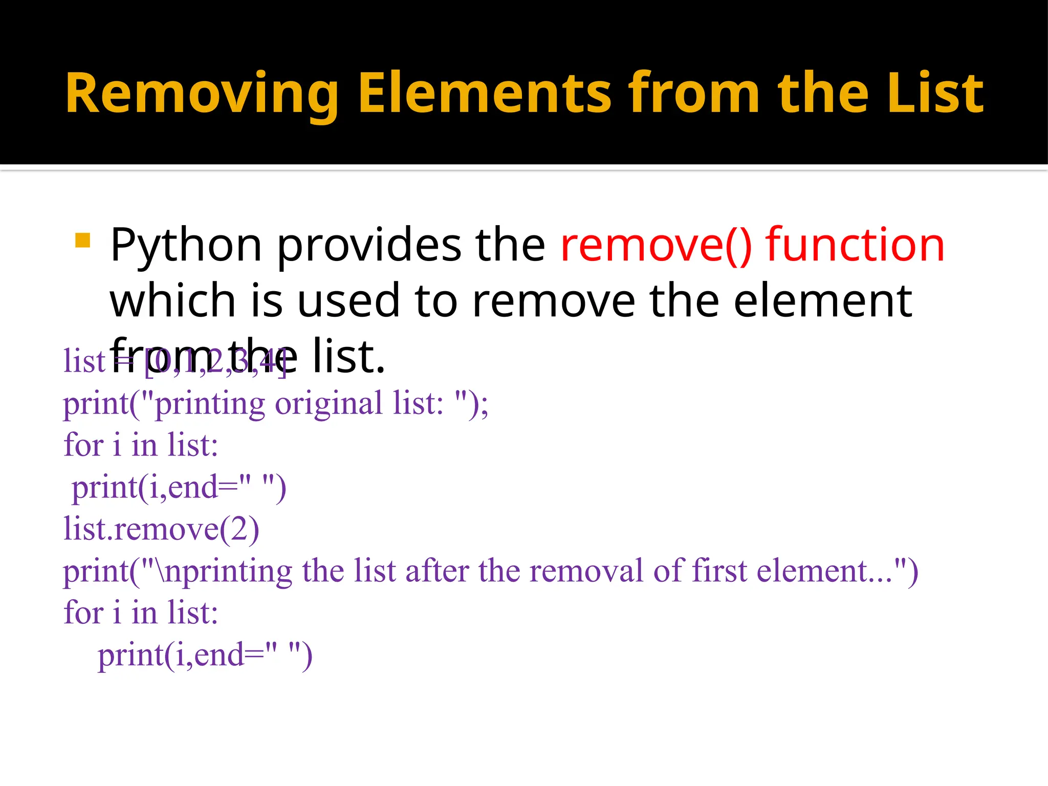 Removing Elements from the List
 Python provides the remove() function
which is used to remove the element
from the list.
list = [0,1,2,3,4]
print("printing original list: ");
for i in list:
print(i,end=" ")
list.remove(2)
print("nprinting the list after the removal of first element...")
for i in list:
print(i,end=" ")
 