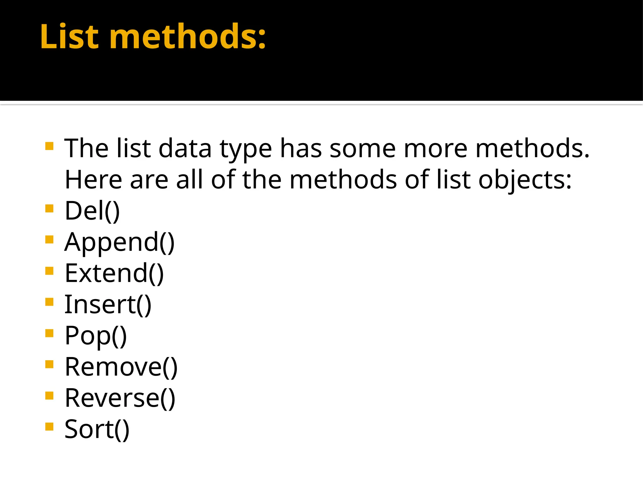List methods:
 The list data type has some more methods.
Here are all of the methods of list objects:
 Del()
 Append()
 Extend()
 Insert()
 Pop()
 Remove()
 Reverse()
 Sort()
 