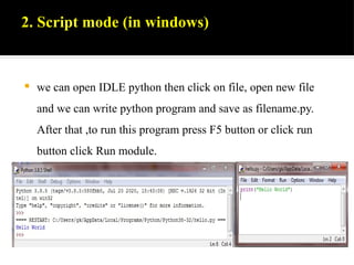 2. Script mode (in windows)
 we can open IDLE python then click on file, open new file
and we can write python program and save as filename.py.
After that ,to run this program press F5 button or click run
button click Run module.
 