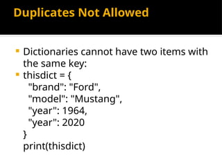 Duplicates Not Allowed
 Dictionaries cannot have two items with
the same key:
 thisdict = {
"brand": "Ford",
"model": "Mustang",
"year": 1964,
"year": 2020
}
print(thisdict)
 
