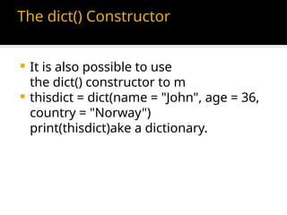 The dict() Constructor
 It is also possible to use
the dict() constructor to m
 thisdict = dict(name = "John", age = 36,
country = "Norway")
print(thisdict)ake a dictionary.
 