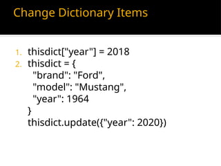 Change Dictionary Items
1. thisdict["year"] = 2018
2. thisdict = {
"brand": "Ford",
"model": "Mustang",
"year": 1964
}
thisdict.update({"year": 2020})
 