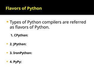 Flavors of Python
 Types of Python compilers are referred
as flavors of Python.
1. CPython:
 2. JPython:
 3. IronPython:
 4. PyPy:
 