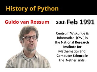 History of Python
Centrum Wiskunde &
Informatica (CWI) is
the National Research
Institute for
Mathematics and
Computer Science in
the Netherlands.
20th
Guido van Rossum
 