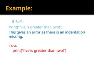 Example:
if 5>2:
Print(“five is greater than two!”)
This gives an error as there is an indentation
missing.
if 5>2:
print(“five is greater than two!”)
 