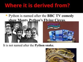 Where it is derived from?
 Python is named after the BBC TV comedy
show Monty Python’s Flying Circus.
It is not named after the Python snake.
 
