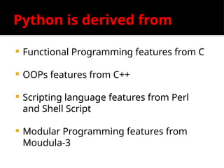 Python is derived from
 Functional Programming features from C
 OOPs features from C++
 Scripting language features from Perl
and Shell Script
 Modular Programming features from
Moudula-3
 