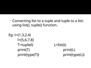 • Converting list to a tuple and tuple to a list:
using list(), tuple() function.
Eg: t=(1,3,2,4)
l=[5,6,7,8]
T=tuple(l) L=list(t)
print(T) print(L)
print(type(T)) print(type(L))
 