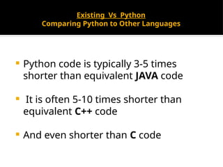 Existing Vs Python
Comparing Python to Other Languages
 Python code is typically 3-5 times
shorter than equivalent JAVA code
 It is often 5-10 times shorter than
equivalent C++ code
 And even shorter than C code
 