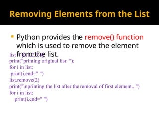 Removing Elements from the List
 Python provides the remove() function
which is used to remove the element
from the list.
list = [0,1,2,3,4]
print("printing original list: ");
for i in list:
print(i,end=" ")
list.remove(2)
print("nprinting the list after the removal of first element...")
for i in list:
print(i,end=" ")
 