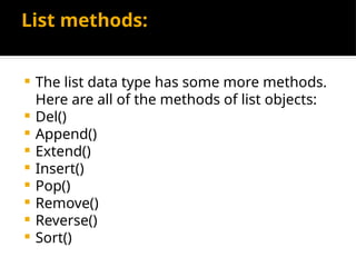 List methods:
 The list data type has some more methods.
Here are all of the methods of list objects:
 Del()
 Append()
 Extend()
 Insert()
 Pop()
 Remove()
 Reverse()
 Sort()
 