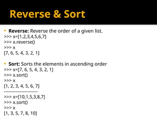 Reverse & Sort
 Reverse: Reverse the order of a given list.
>>> x=[1,2,3,4,5,6,7]
>>> x.reverse()
>>> x
[7, 6, 5, 4, 3, 2, 1]
 Sort: Sorts the elements in ascending order
>>> x=[7, 6, 5, 4, 3, 2, 1]
>>> x.sort()
>>> x
[1, 2, 3, 4, 5, 6, 7]
-----------------------
>>> x=[10,1,5,3,8,7]
>>> x.sort()
>>> x
[1, 3, 5, 7, 8, 10]
 