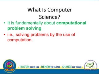What Is Computer
Science?
• It is fundamentally about computational
problem solving
• i.e., solving problems by the use of
computation.
 