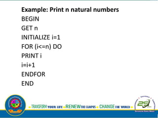 Example: Print n natural numbers
BEGIN
GET n
INITIALIZE i=1
FOR (i<=n) DO
PRINT i
i=i+1
ENDFOR
END
 