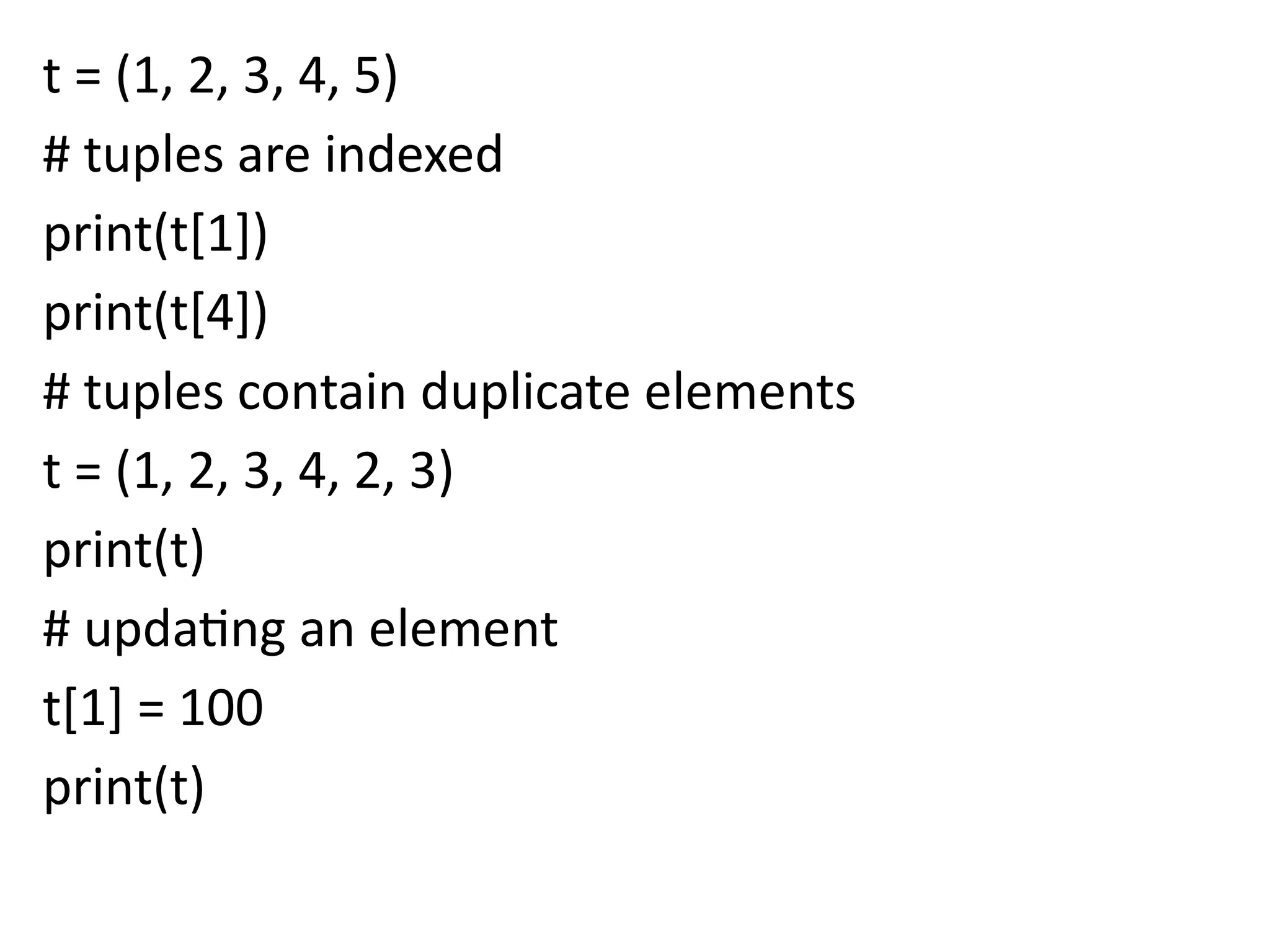 t = (1, 2, 3, 4, 5)
# tuples are indexed
print(t[1])
print(t[4])
# tuples contain duplicate elements
t = (1, 2, 3, 4, 2, 3)
print(t)
# updating an element
t[1] = 100
print(t)
 