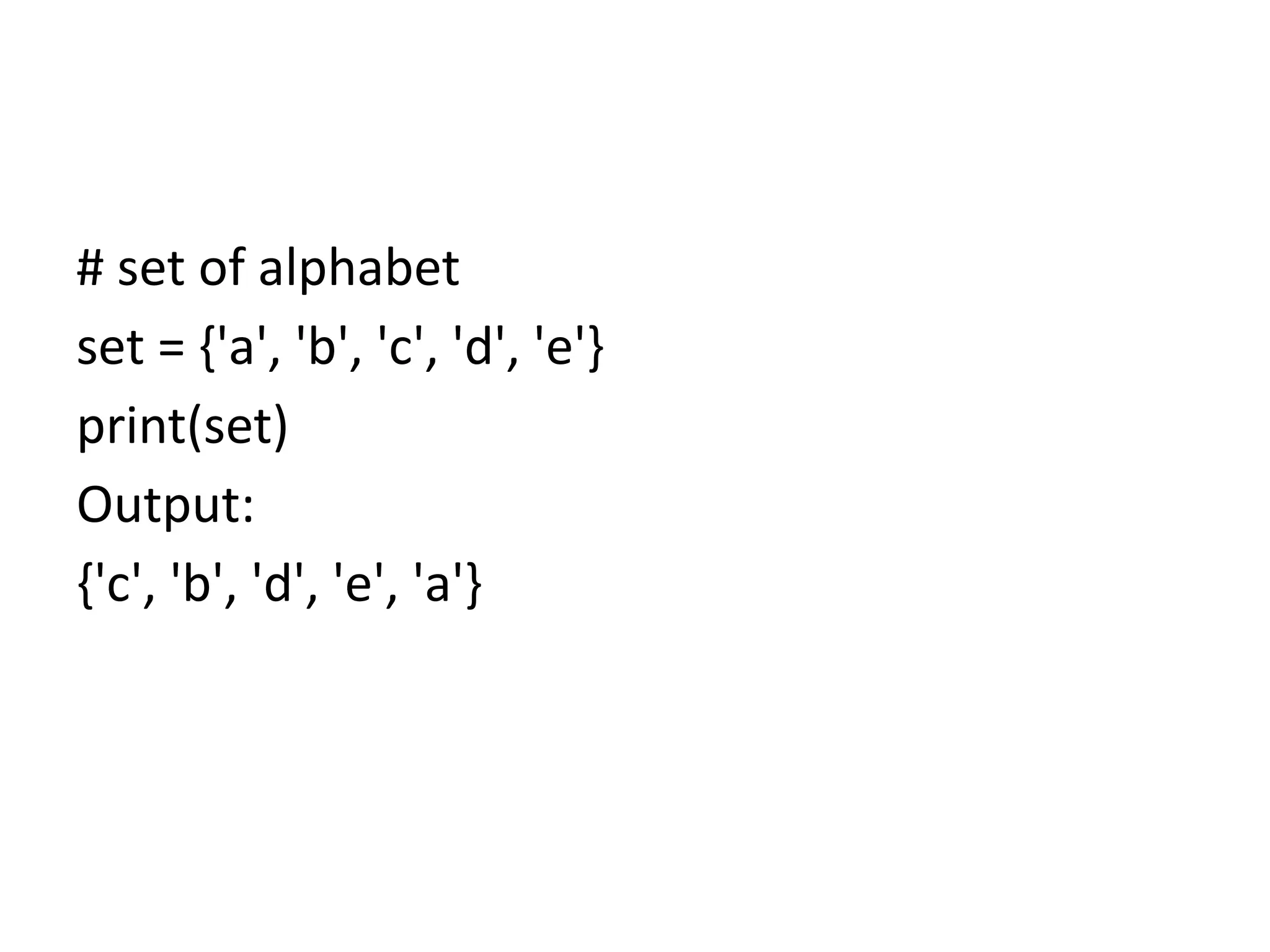 # set of alphabet
set = {'a', 'b', 'c', 'd', 'e'}
print(set)
Output:
{'c', 'b', 'd', 'e', 'a'}
 