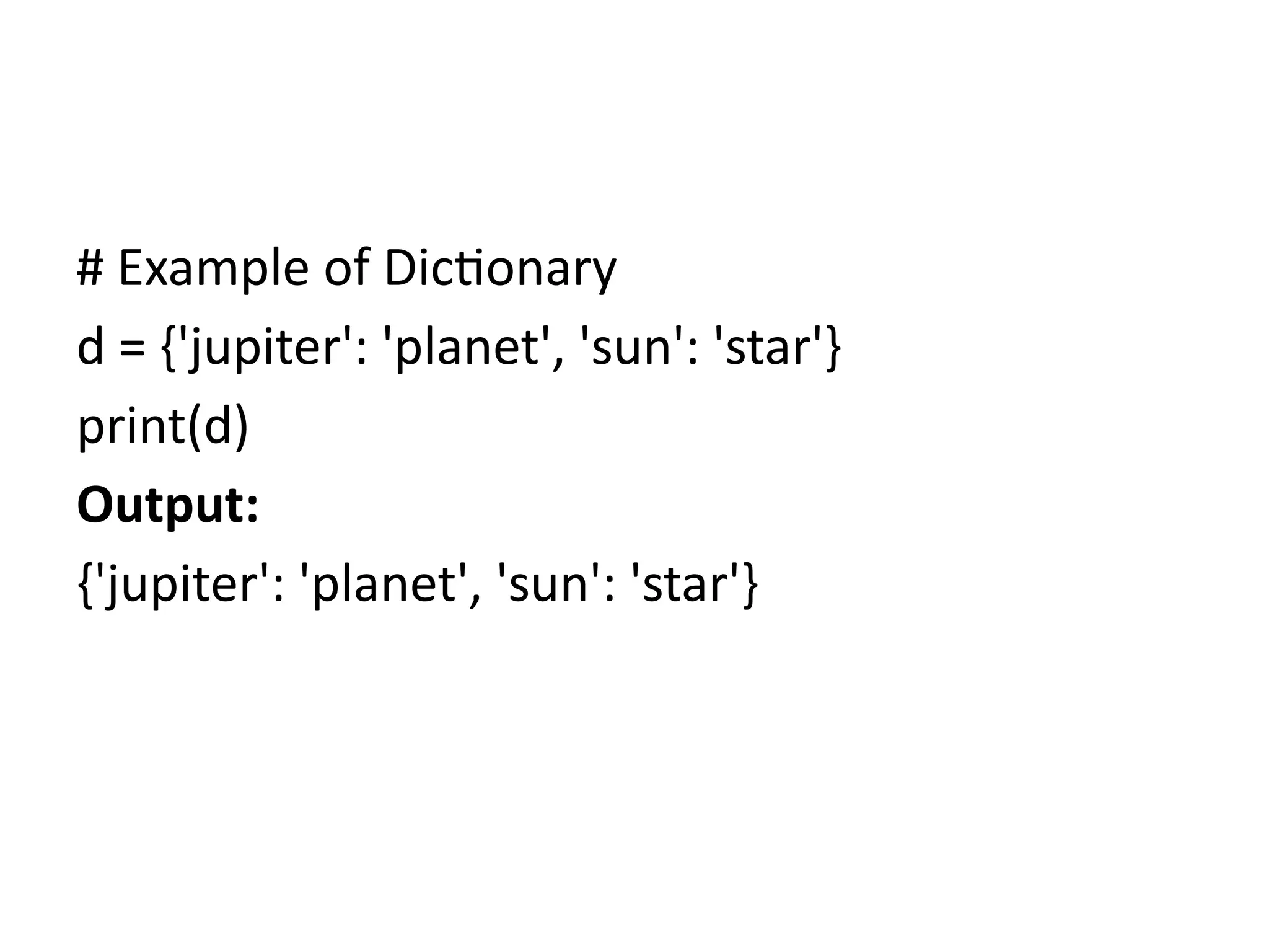 # Example of Dictionary
d = {'jupiter': 'planet', 'sun': 'star'}
print(d)
Output:
{'jupiter': 'planet', 'sun': 'star'}
 