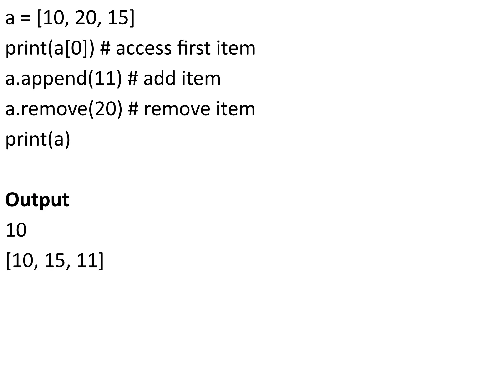 a = [10, 20, 15]
print(a[0]) # access first item
a.append(11) # add item
a.remove(20) # remove item
print(a)
Output
10
[10, 15, 11]
 