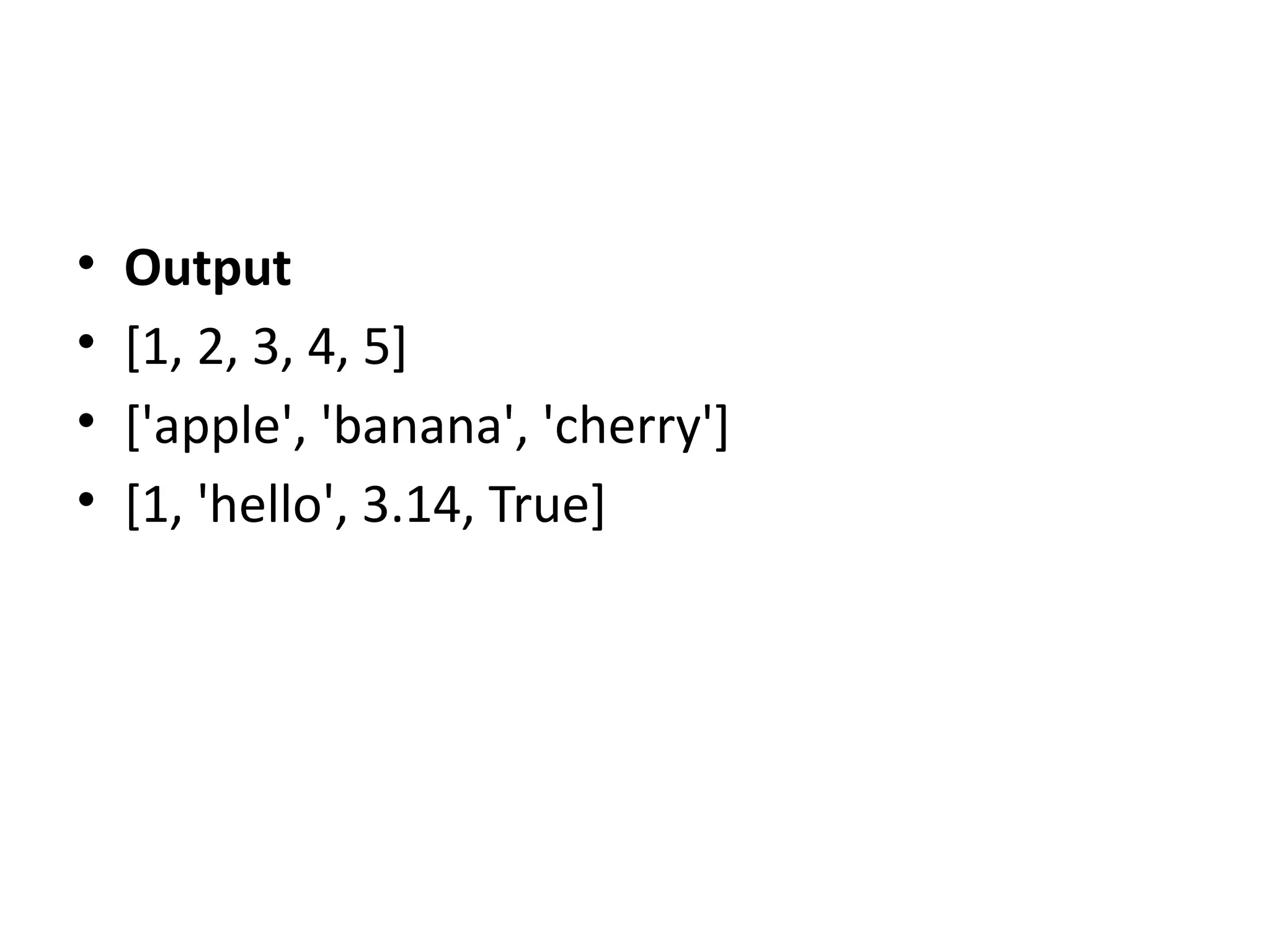 • Output
• [1, 2, 3, 4, 5]
• ['apple', 'banana', 'cherry']
• [1, 'hello', 3.14, True]
 