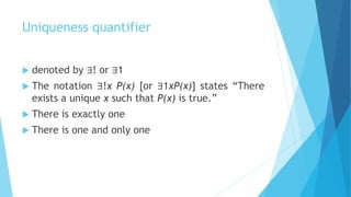 Uniqueness quantifier
 denoted by ∃! or ∃1
 The notation ∃!x P(x) [or ∃1xP(x)] states “There
exists a unique x such that P(x) is true.”
 There is exactly one
 There is one and only one
 