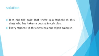 solution
 It is not the case that there is a student in this
class who has taken a course in calculus
 Every student in this class has not taken calculus
 