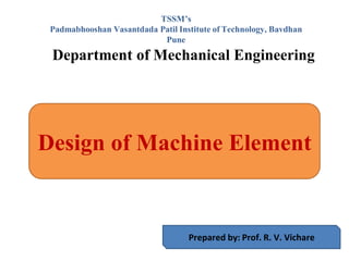 Design of Machine Element
Prepared by: Prof. R. V. Vichare
TSSM’s
Padmabhooshan Vasantdada Patil Institute of Technology, Bavdhan
Pune
Department of Mechanical Engineering
 
