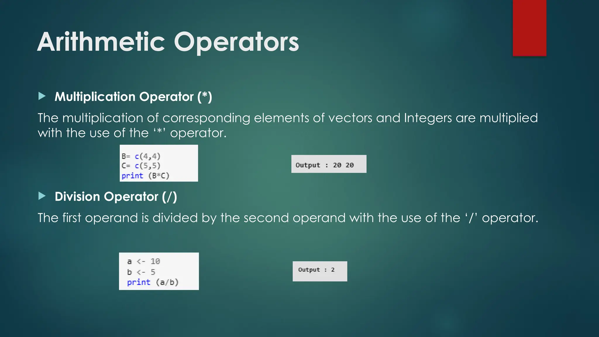 Arithmetic Operators
 Multiplication Operator (*)
The multiplication of corresponding elements of vectors and Integers are multiplied
with the use of the ‘*’ operator.
 Division Operator (/)
The first operand is divided by the second operand with the use of the ‘/’ operator.
 