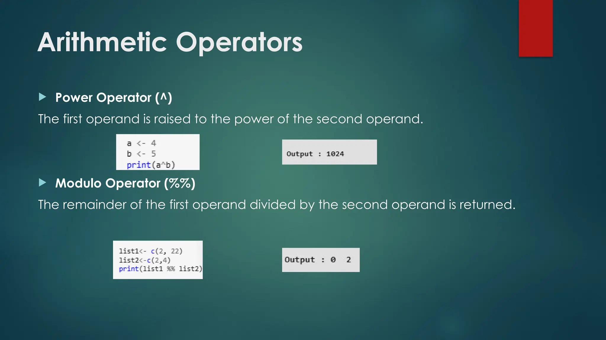 Arithmetic Operators
 Power Operator (^)
The first operand is raised to the power of the second operand.
 Modulo Operator (%%)
The remainder of the first operand divided by the second operand is returned.
 