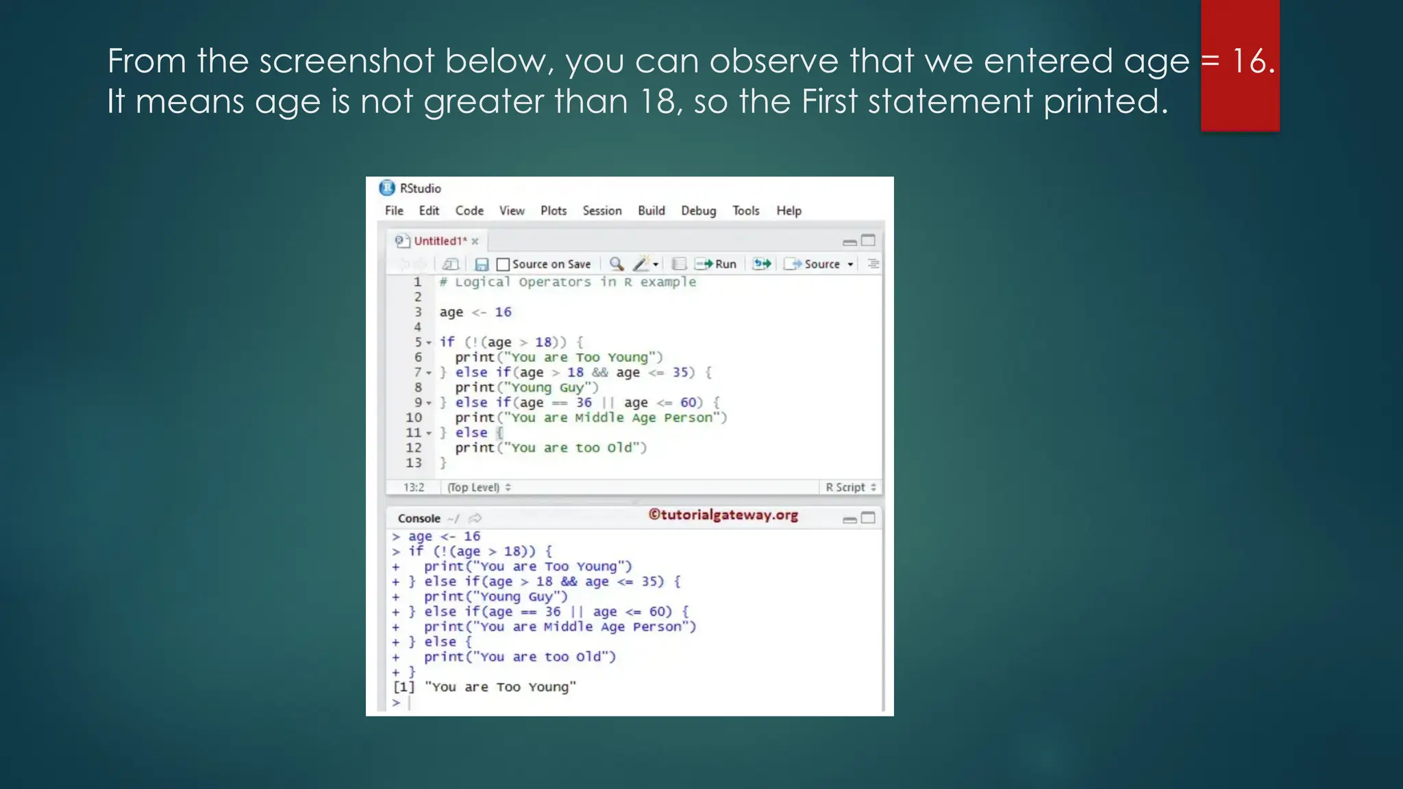 From the screenshot below, you can observe that we entered age = 16.
It means age is not greater than 18, so the First statement printed.
 