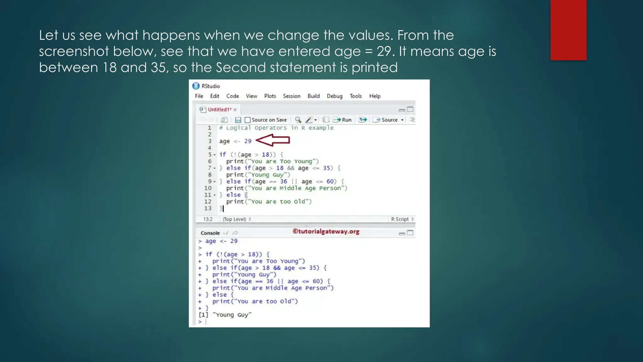 Let us see what happens when we change the values. From the
screenshot below, see that we have entered age = 29. It means age is
between 18 and 35, so the Second statement is printed
 