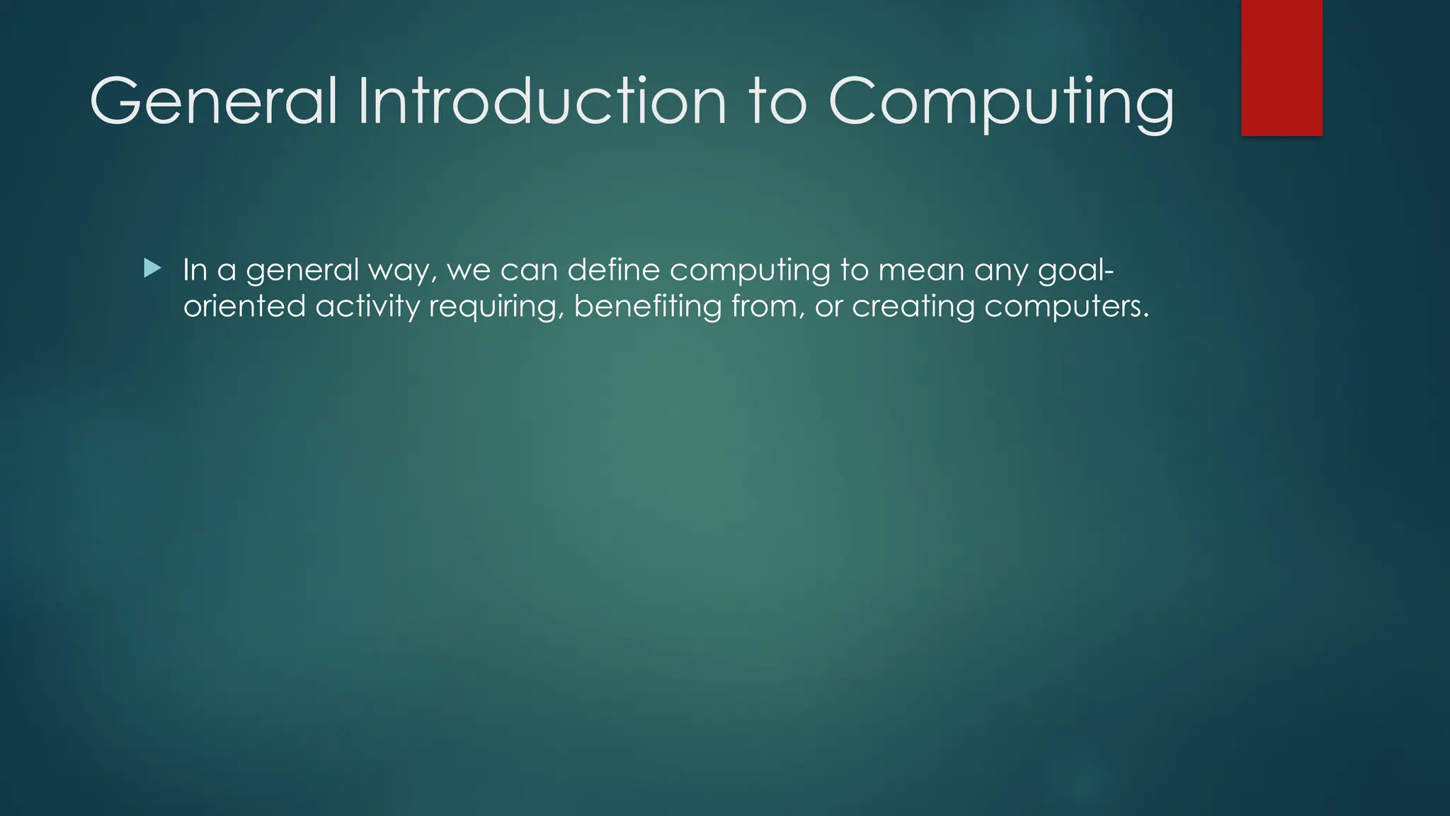 General Introduction to Computing
 In a general way, we can define computing to mean any goal-
oriented activity requiring, benefiting from, or creating computers.
 