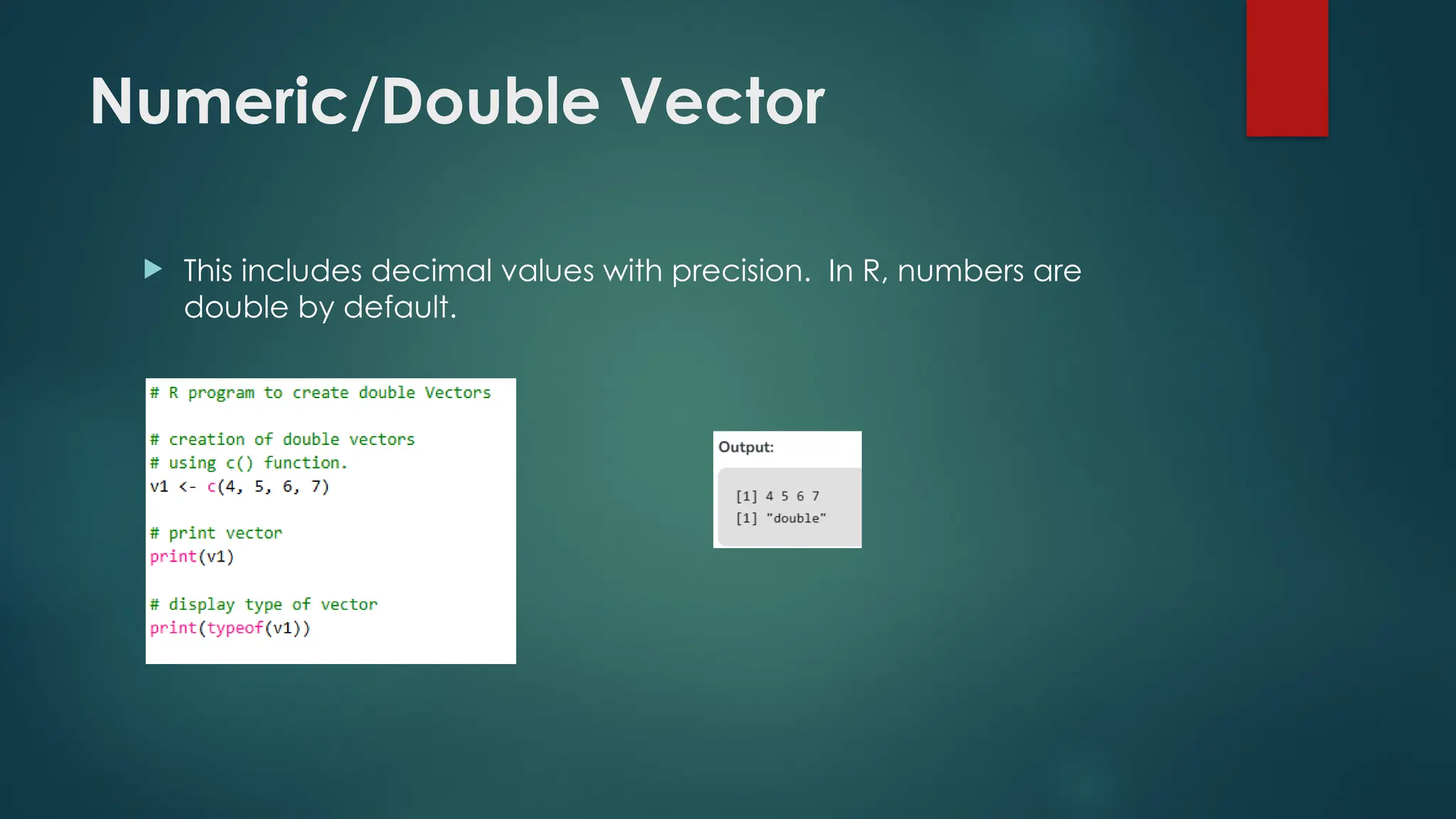 Numeric/Double Vector
 This includes decimal values with precision. In R, numbers are
double by default.
 