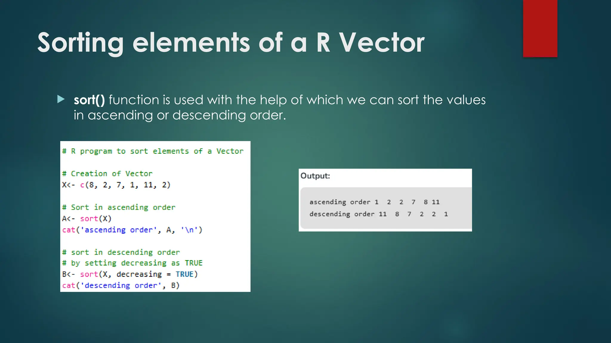 Sorting elements of a R Vector
 sort() function is used with the help of which we can sort the values
in ascending or descending order.
 