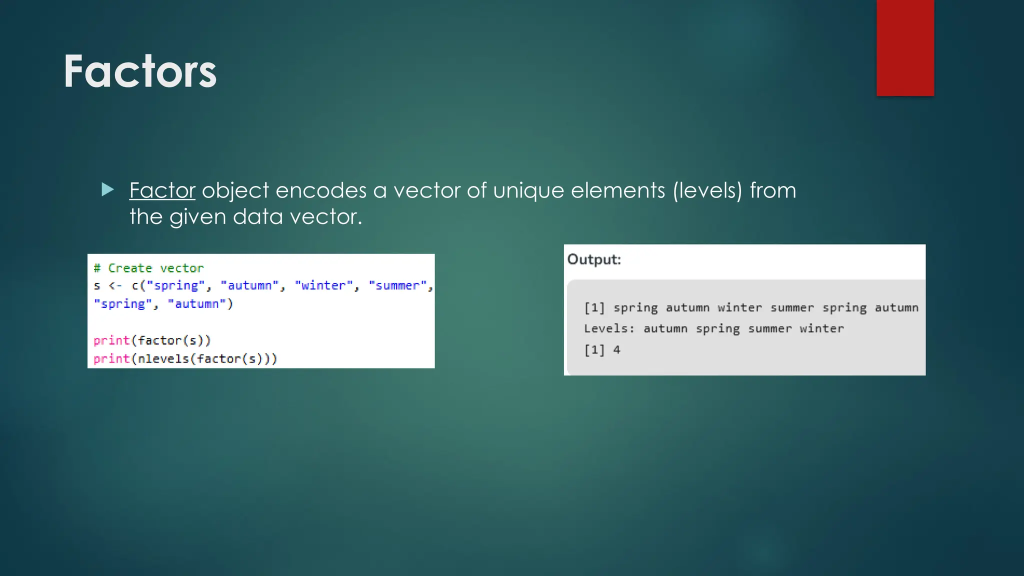 Factors
 Factor object encodes a vector of unique elements (levels) from
the given data vector.
 