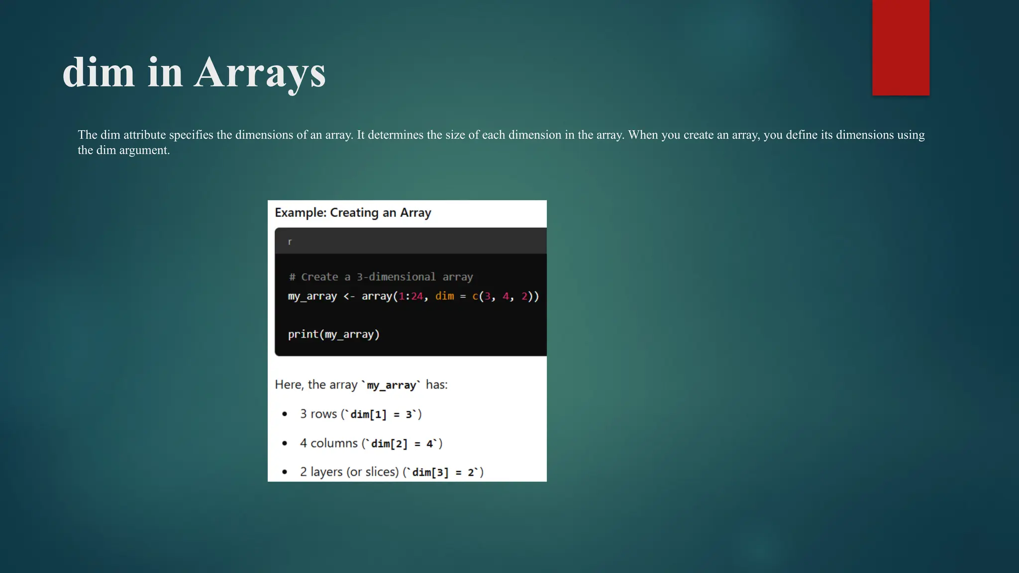 dim in Arrays
The dim attribute specifies the dimensions of an array. It determines the size of each dimension in the array. When you create an array, you define its dimensions using
the dim argument.
 