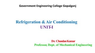 Refrigeration &Air Conditioning
UNIT-I
Dr. ChandanKumar
Professor, Dept. of Mechanical Engineering
Government Engineering College Gopalganj
 