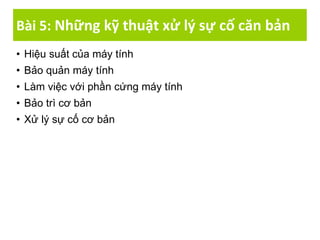 Bài 5: Những kỹ thuật xử lý sự cố căn bản
• Hiệu suất của máy tính
• Bảo quản máy tính
• Làm việc với phần cứng máy tính
• Bảo trì cơ bản
• Xử lý sự cố cơ bản
 