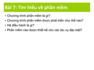Bài 7: Tìm hiểu về phần mềm
• Chương trình phần mềm là gì?
• Chương trình phần mềm được phát triển như thế nào?
• Hệ điều hành là gì?
• Phần mềm nào được thiết kế cho các tác vụ đặc biệt?
 