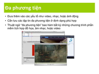 Đa phương tiện
• Đưa thêm vào các yếu tố như video, nhạc, hoặc ảnh động
• Cần lưu các tập tin đa phương tiện ở định dạng phù hợp
• Thuật ngữ “đa phương tiện” bao hàm bất kỳ những chương trình phần
mềm tích hợp đồ họa, âm nhạc, hoặc video
 