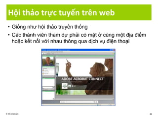 Hội thảo trực tuyến trên web
• Giống như hội thảo truyền thống
• Các thành viên tham dự phải có mặt ở cùng một địa điểm
hoặc kết nối với nhau thông qua dịch vụ điện thoại
© IIG Vietnam 86
 