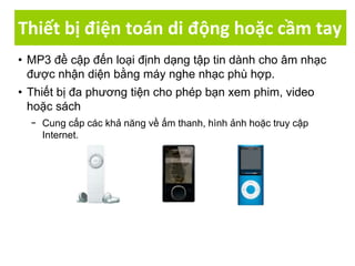 Thiết bị điện toán di động hoặc cầm tay
• MP3 đề cập đến loại định dạng tập tin dành cho âm nhạc
được nhận diện bằng máy nghe nhạc phù hợp.
• Thiết bị đa phương tiện cho phép bạn xem phim, video
hoặc sách
− Cung cấp các khả năng về ấm thanh, hình ảnh hoặc truy cập
Internet.
 