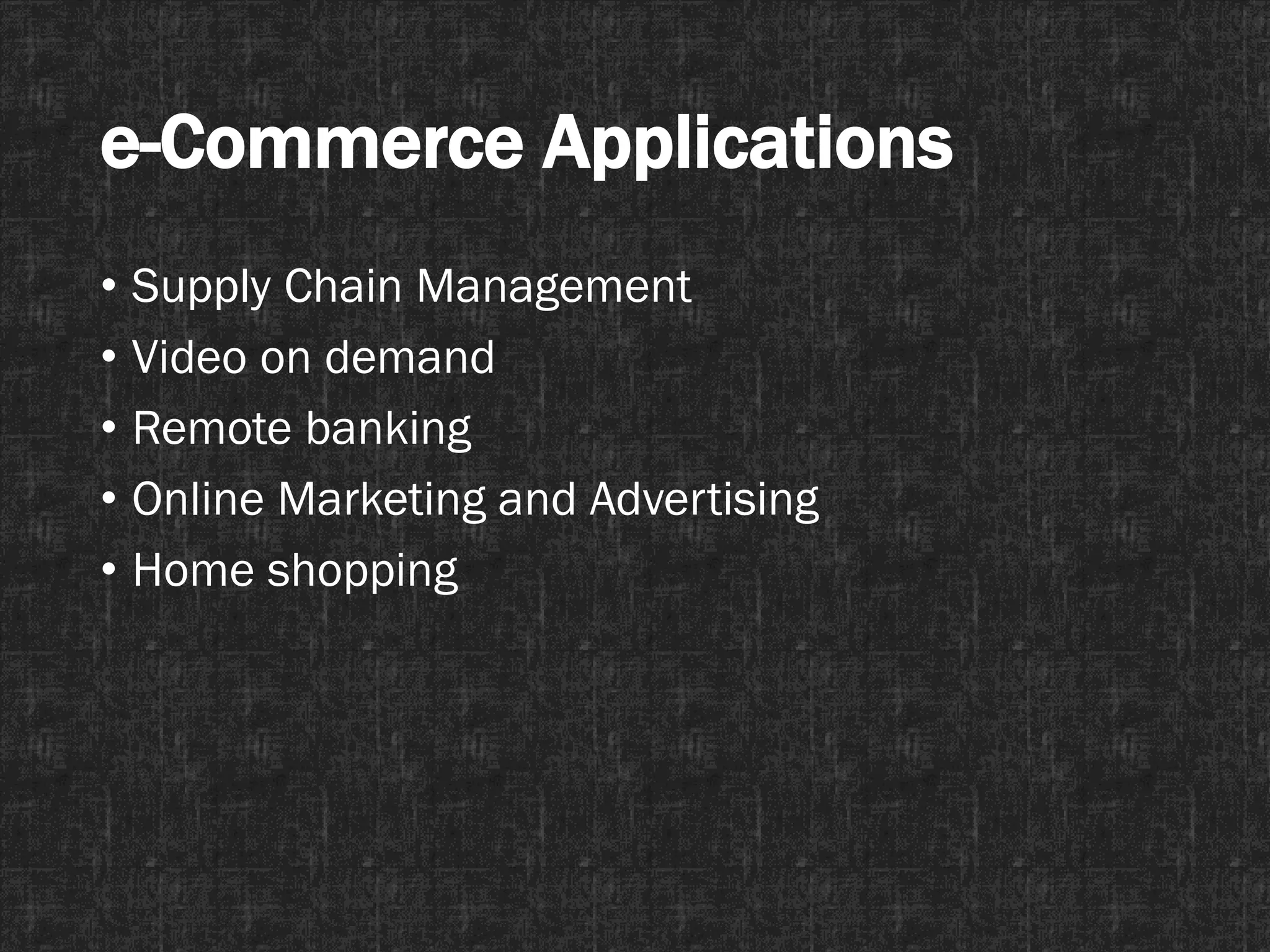e-Commerce Applications
• Supply Chain Management
• Video on demand
• Remote banking
• Online Marketing and Advertising
• Home shopping
 
