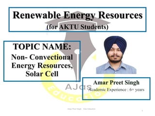 TOPIC NAME:
Non- Convectional
Energy Resources,
Solar Cell
Amar Preet Singh AJas Education
Amar Preet Singh
Academic Experience : 6+ years
Renewable Energy Resources
(for AKTU Students)
1
 