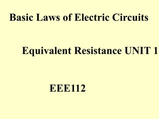 EEE112
Basic Laws of Electric Circuits
Equivalent Resistance UNIT 1
 