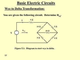 Basic Electric Circuits
Wye to Delta Transformation:
You are given the following circuit. Determine Req.
9 
10  5 
8  4 
V
+
_
Req 10 
I
Figure 5.1: Diagram to start wye to delta.
13
 