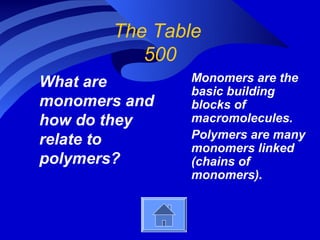 The Table
          500
What are       Monomers are the
               basic building
monomers and   blocks of
how do they    macromolecules.
relate to      Polymers are many
               monomers linked
polymers?      (chains of
               monomers).
 