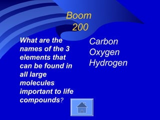 Boom
               200
What are the        Carbon
names of the 3
                    Oxygen
elements that
can be found in     Hydrogen
all large
molecules
important to life
compounds?
 