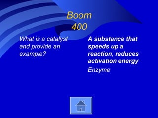 Boom
                  400
What is a catalyst   A substance that
and provide an       speeds up a
example?             reaction, reduces
                     activation energy
                     Enzyme
 