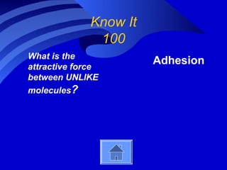 Know It
               100
What is the
attractive force
                        Adhesion
between UNLIKE
molecules?
 